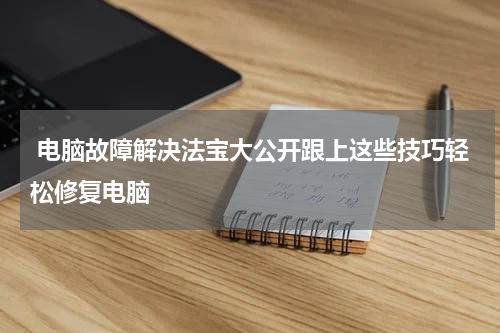  电脑故障解决法宝大公开跟上这些技巧轻松修复电脑