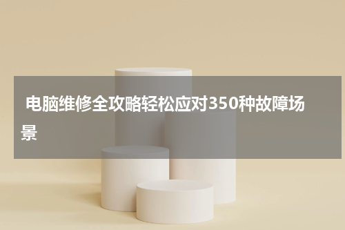  电脑维修全攻略轻松应对350种故障场景