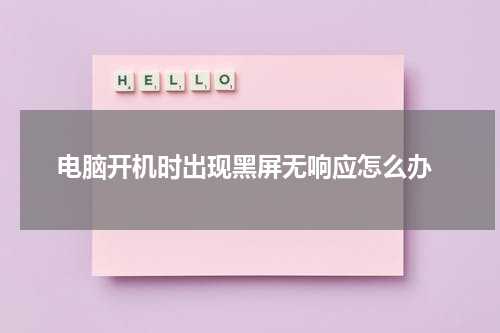  电脑开机时出现黑屏无响应怎么办