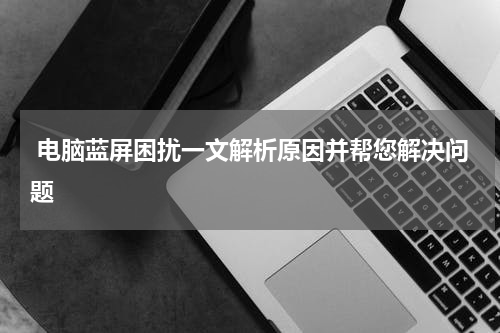 电脑蓝屏困扰一文解析原因并帮您解决问题
