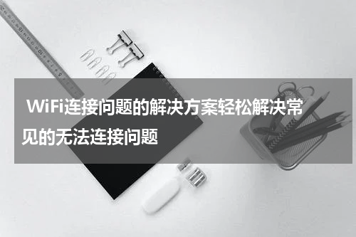  WiFi连接问题的解决方案轻松解决常见的无法连接问题