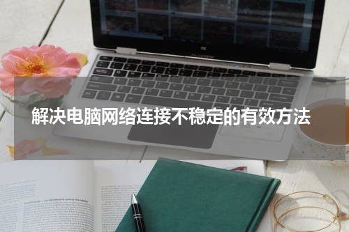  解决电脑网络连接不稳定的有效方法