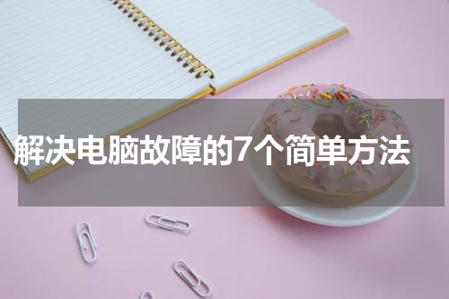  解决电脑故障的7个简单方法