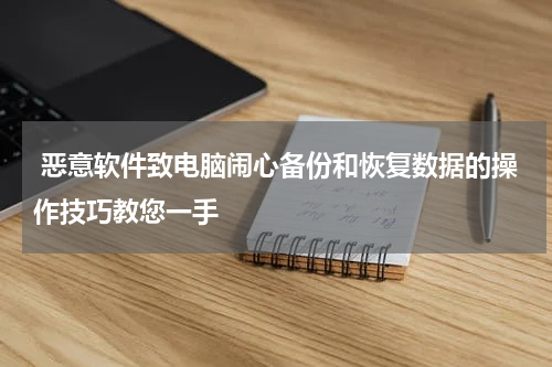  恶意软件致电脑闹心备份和恢复数据的操作技巧教您一手