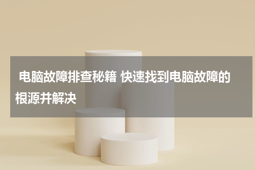  电脑故障排查秘籍 快速找到电脑故障的根源并解决