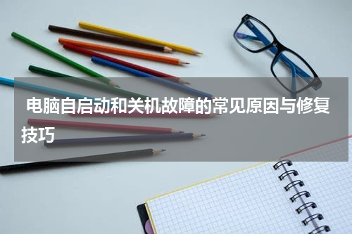  电脑自启动和关机故障的常见原因与修复技巧