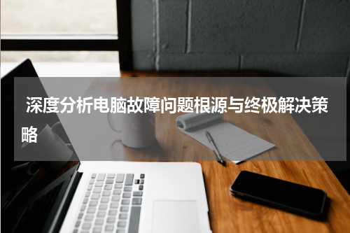  深度分析电脑故障问题根源与终极解决策略