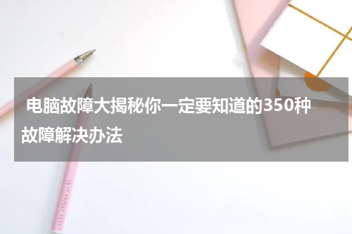  电脑故障大揭秘你一定要知道的350种故障解决办法