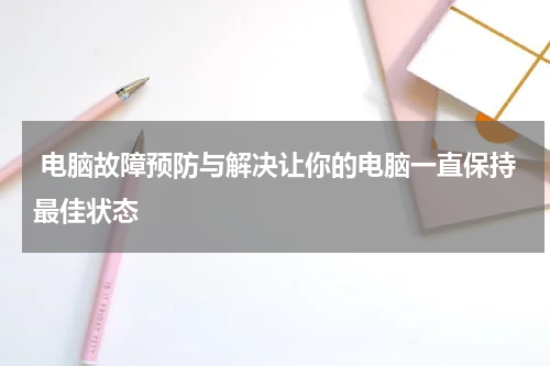  电脑故障预防与解决让你的电脑一直保持最佳状态