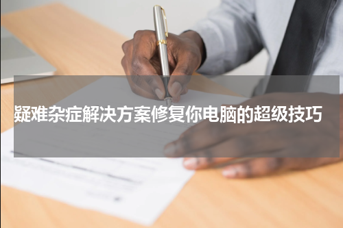  疑难杂症解决方案修复你电脑的超级技巧