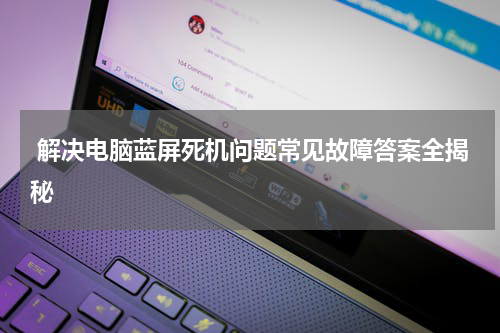  解决电脑蓝屏死机问题常见故障答案全揭秘