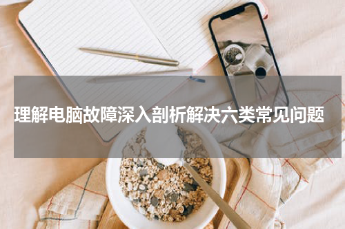  理解电脑故障深入剖析解决六类常见问题