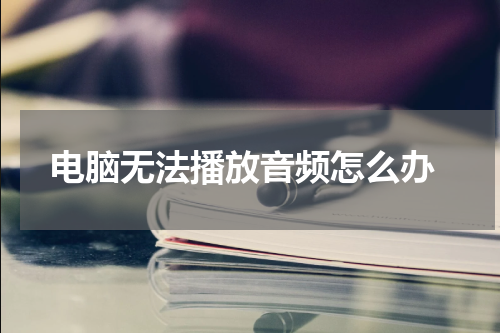 电脑无法播放音频怎么办