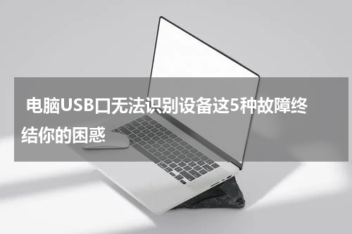  电脑USB口无法识别设备这5种故障终结你的困惑