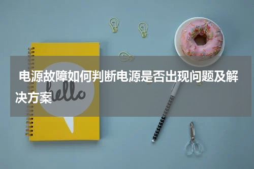  电源故障如何判断电源是否出现问题及解决方案