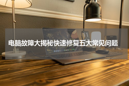  电脑故障大揭秘快速修复五大常见问题