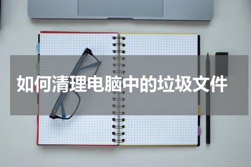  如何清理电脑中的垃圾文件