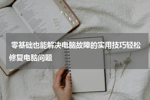  零基础也能解决电脑故障的实用技巧轻松修复电脑问题