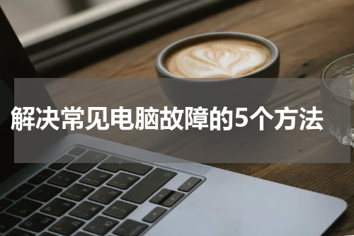  解决常见电脑故障的5个方法