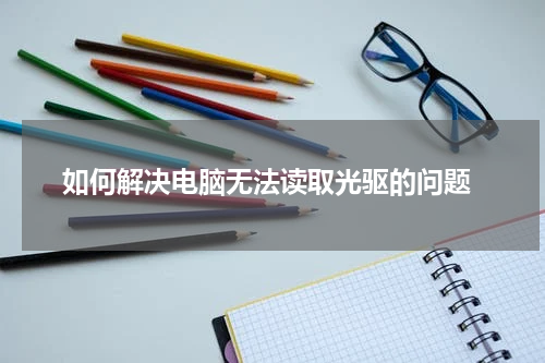  如何解决电脑无法读取光驱的问题