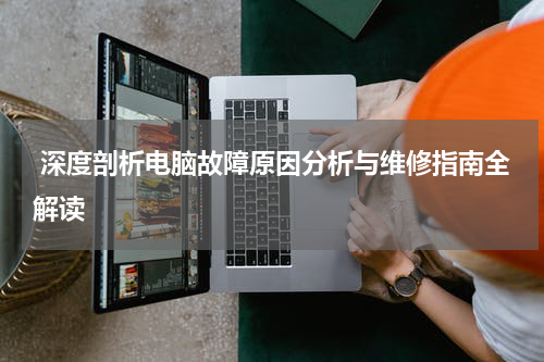  深度剖析电脑故障原因分析与维修指南全解读