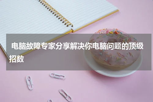  电脑故障专家分享解决你电脑问题的顶级招数