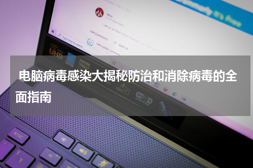  电脑病毒感染大揭秘防治和消除病毒的全面指南