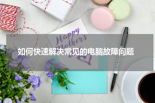  如何快速解决常见的电脑故障问题