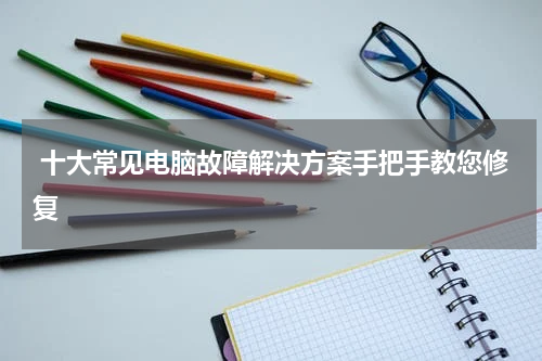 十大常见电脑故障解决方案手把手教您修复