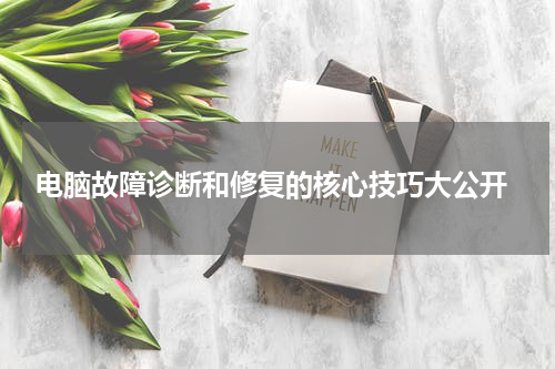  电脑故障诊断和修复的核心技巧大公开