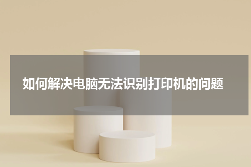  如何解决电脑无法识别打印机的问题
