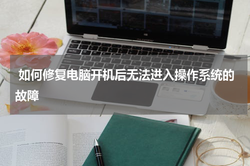  如何修复电脑开机后无法进入操作系统的故障