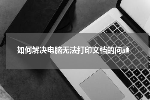  如何解决电脑无法打印文档的问题
