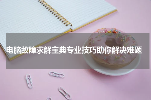  电脑故障求解宝典专业技巧助你解决难题