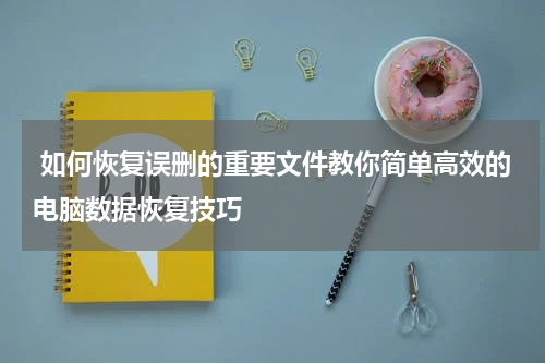  如何恢复误删的重要文件教你简单高效的电脑数据恢复技巧