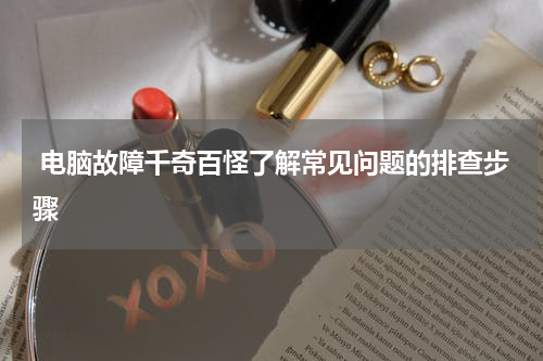  电脑故障千奇百怪了解常见问题的排查步骤