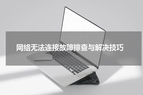  网络无法连接故障排查与解决技巧