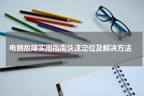  电脑故障实用指南快速定位及解决方法
