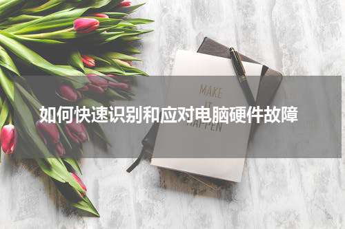  如何快速识别和应对电脑硬件故障