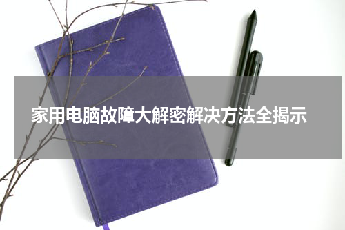  家用电脑故障大解密解决方法全揭示