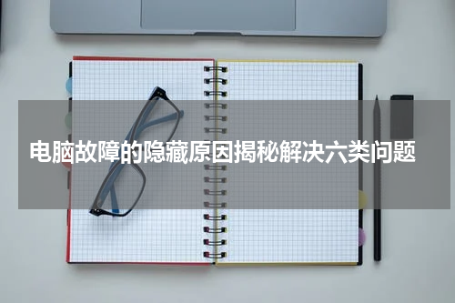  电脑故障的隐藏原因揭秘解决六类问题
