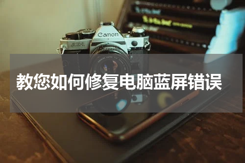  教您如何修复电脑蓝屏错误