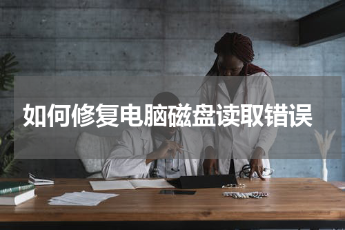  如何修复电脑磁盘读取错误