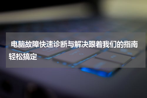  电脑故障快速诊断与解决跟着我们的指南轻松搞定