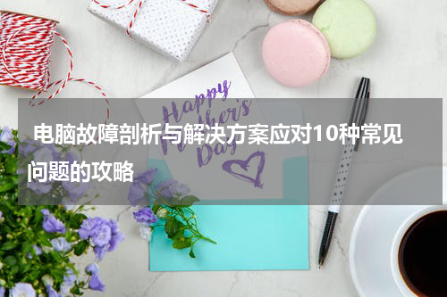 电脑故障剖析与解决方案应对10种常见问题的攻略
