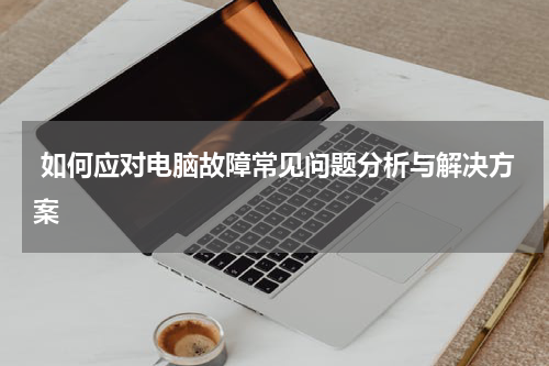  如何应对电脑故障常见问题分析与解决方案