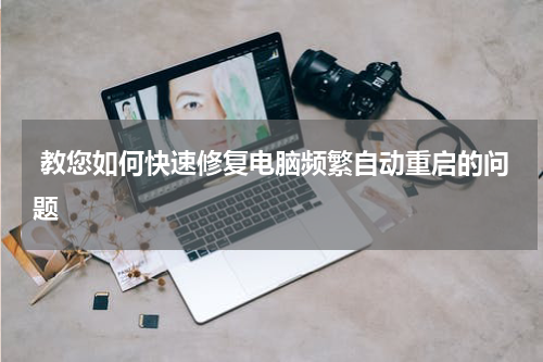  教您如何快速修复电脑频繁自动重启的问题