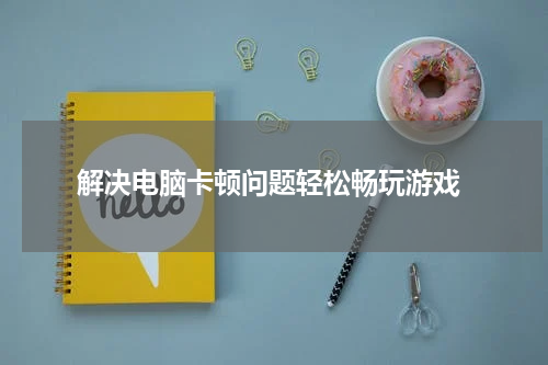  解决电脑卡顿问题轻松畅玩游戏