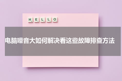  电脑噪音大如何解决看这些故障排查方法