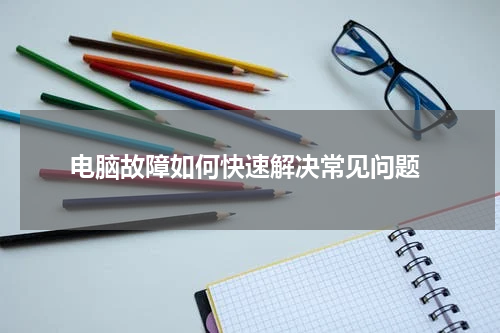  电脑故障如何快速解决常见问题